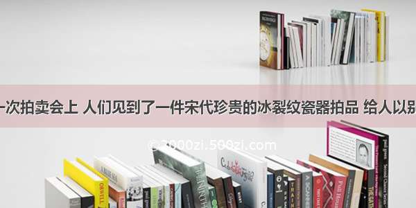 单选题在一次拍卖会上 人们见到了一件宋代珍贵的冰裂纹瓷器拍品 给人以别致的美感。