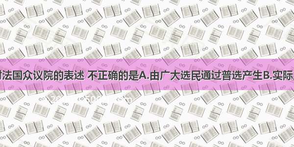 单选题下列对法国众议院的表述 不正确的是A.由广大选民通过普选产生B.实际上受财产资格