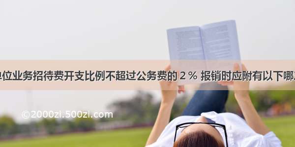 预算单位业务招待费开支比例不超过公务费的２% 报销时应附有以下哪三单()。