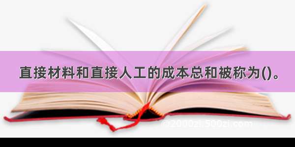 直接材料和直接人工的成本总和被称为()。