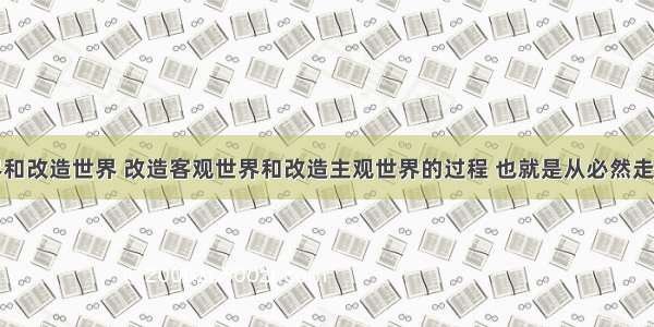 认识世界和改造世界 改造客观世界和改造主观世界的过程 也就是从必然走向自由的