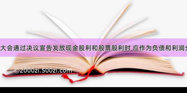 企业股东大会通过决议宣告发放现金股利和股票股利时 应作为负债和利润分配处理。