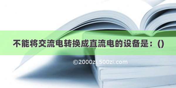 不能将交流电转换成直流电的设备是：()