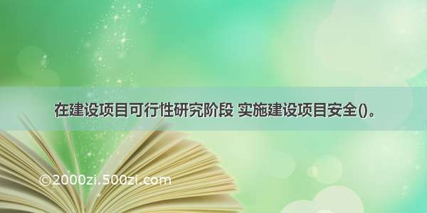 在建设项目可行性研究阶段 实施建设项目安全()。