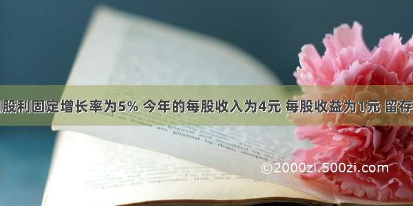 某公司股利固定增长率为5% 今年的每股收入为4元 每股收益为1元 留存收益率