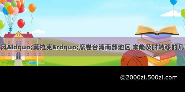 单选题今年8月 台风“莫拉克”席卷台湾南部地区 未能及时转移的几百名小林村村民被