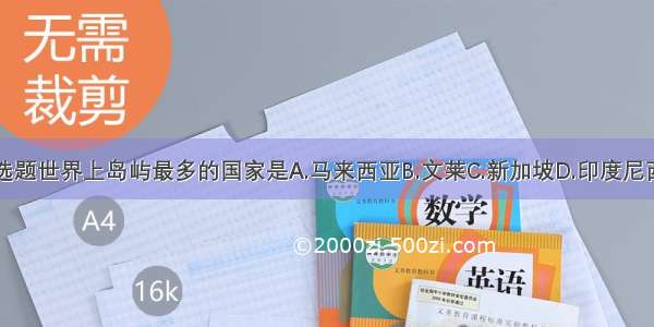 单选题世界上岛屿最多的国家是A.马来西亚B.文莱C.新加坡D.印度尼西亚