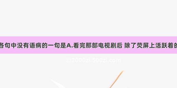 单选题下列各句中没有语病的一句是A.看完那部电视剧后 除了荧屏上活跃着的那些人物给