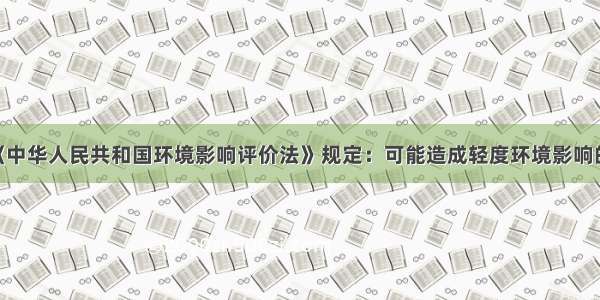 根据《中华人民共和国环境影响评价法》规定：可能造成轻度环境影响的 应当