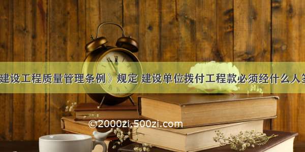 《建设工程质量管理条例》规定 建设单位拨付工程款必须经什么人签字