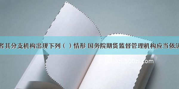 期货公司或者其分支机构出现下列（）情形 国务院期货监督管理机构应当依法办理期货业