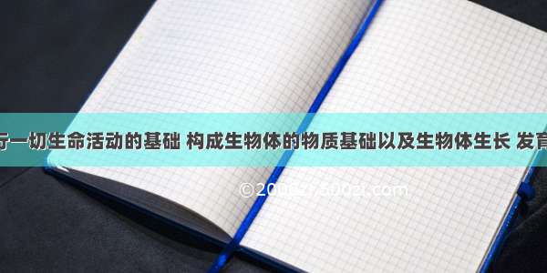 生物体进行一切生命活动的基础 构成生物体的物质基础以及生物体生长 发育 繁殖和遗