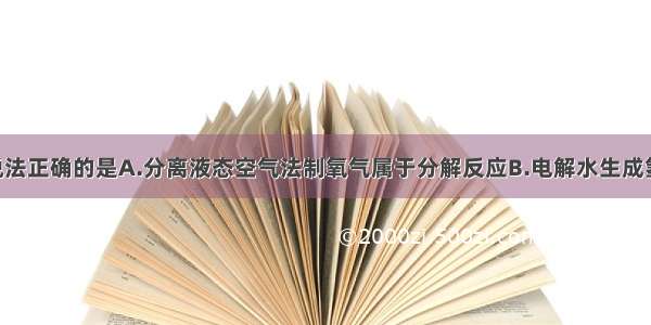 单选题下列说法正确的是A.分离液态空气法制氧气属于分解反应B.电解水生成氢气和氧气 说