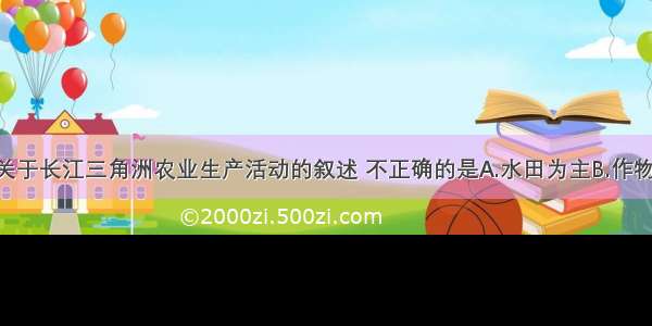 单选题下列关于长江三角洲农业生产活动的叙述 不正确的是A.水田为主B.作物有水稻 油菜