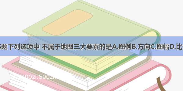 单选题下列选项中 不属于地图三大要素的是A.图例B.方向C.图幅D.比例尺