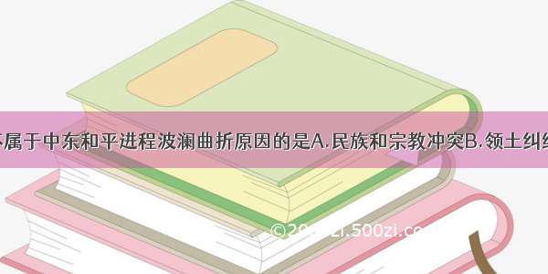 单选题下列不属于中东和平进程波澜曲折原因的是A.民族和宗教冲突B.领土纠纷C.大国插手