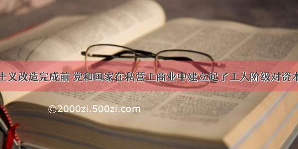 单选题社会主义改造完成前 党和国家在私营工商业中建立起了工人阶级对资本家的监督机