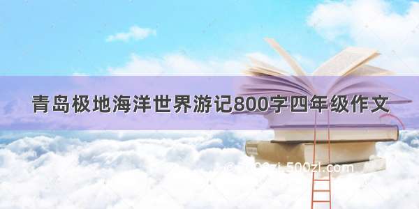 青岛极地海洋世界游记800字四年级作文