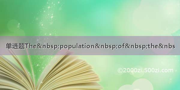 单选题The&nbsp;population&nbsp;of&nbsp;the&nbs