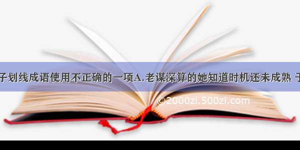 找出下列句子划线成语使用不正确的一项A.老谋深算的她知道时机还未成熟 于是装出一副