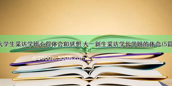 大学生采访学姐心得体会和感想 大一新生采访学长学姐的体会(5篇)