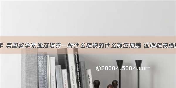 单选题1958年 美国科学家通过培养一种什么植物的什么部位细胞 证明植物细胞具有全能性