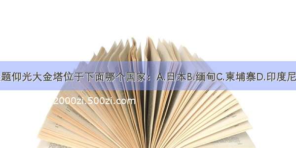 单选题仰光大金塔位于下面哪个国家：A.日本B.缅甸C.柬埔寨D.印度尼西亚