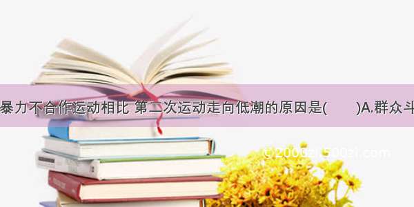 与第一次非暴力不合作运动相比 第二次运动走向低潮的原因是(　　)A.群众斗争突破了非