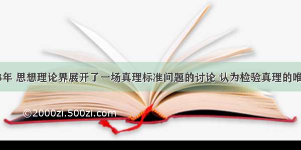 单选题1978年 思想理论界展开了一场真理标准问题的讨论 认为检验真理的唯一标准是A.