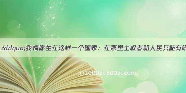 单选题卢梭说：“我情愿生在这样一个国家：在那里主权者和人民只能有唯一的共同利益 