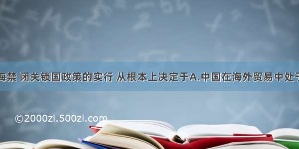 单选题明清海禁 闭关锁国政策的实行 从根本上决定于A.中国在海外贸易中处于劣势B.封建