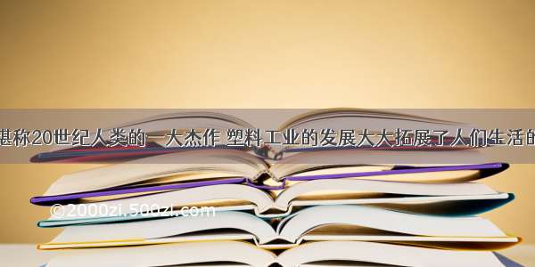 塑料的发明堪称20世纪人类的一大杰作 塑料工业的发展大大拓展了人们生活的领域和空间