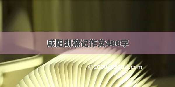 咸阳湖游记作文400字