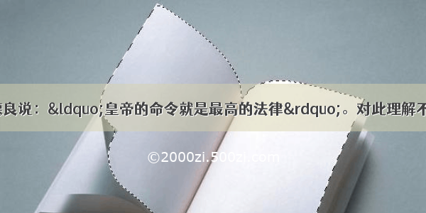 单选题罗马皇帝哈德良说：“皇帝的命令就是最高的法律”。对此理解不正确的是A.皇帝颁