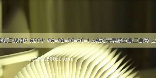 单选题三棱锥P-ABC中 PA=PB=PC=AC=1 △ABC是等腰直角三角形 ∠AB