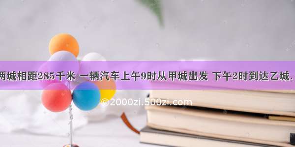 单选题甲乙两城相距285千米 一辆汽车上午9时从甲城出发 下午2时到达乙城．这辆汽车平