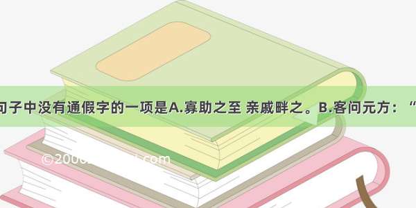 单选题下面句子中没有通假字的一项是A.寡助之至 亲戚畔之。B.客问元方：“尊君在不？”