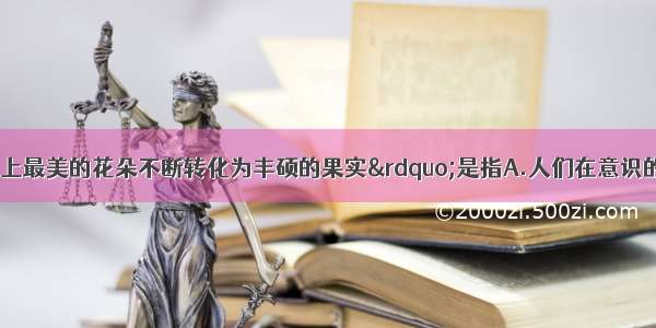 单选题“地球上最美的花朵不断转化为丰硕的果实”是指A.人们在意识的指导下创造物质财