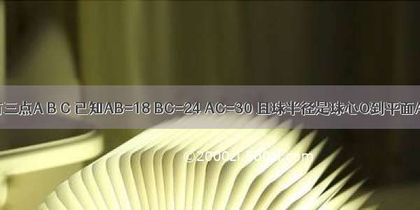 球O球面上有三点A B C 已知AB=18 BC=24 AC=30 且球半径是球心O到平面ABC的距离