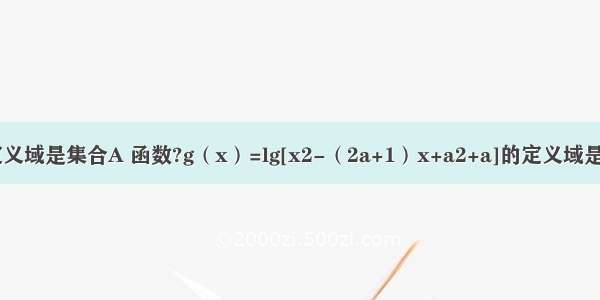 已知函数的定义域是集合A 函数?g（x）=lg[x2-（2a+1）x+a2+a]的定义域是集合B．（1）