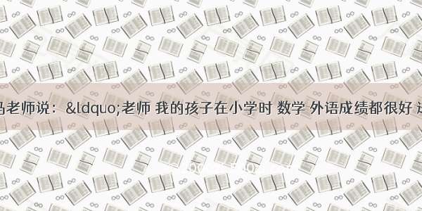 一位家长跟马老师说：“老师 我的孩子在小学时 数学 外语成绩都很好 进入初中以后