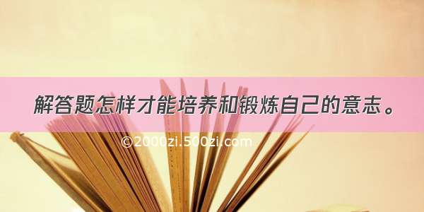 解答题怎样才能培养和锻炼自己的意志。