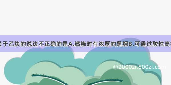 单选题下列关于乙炔的说法不正确的是A.燃烧时有浓厚的黑烟B.可通过酸性高锰酸钾溶液来