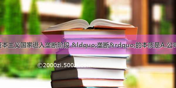 19世纪后期 主要资本主义国家进入垄断阶段 “垄断”的本质是A.公司日渐成为工商业组