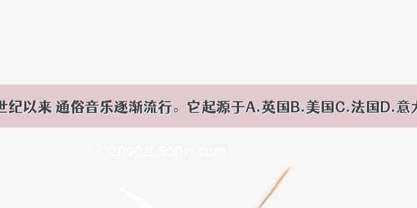 20世纪以来 通俗音乐逐渐流行。它起源于A.英国B.美国C.法国D.意大利