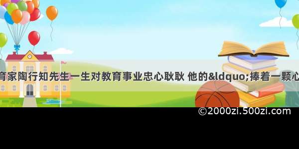 单选题伟大教育家陶行知先生一生对教育事业忠心耿耿 他的“捧着一颗心来 不带半根草