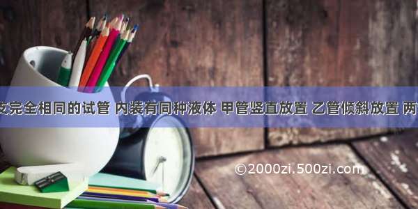 甲 乙两支完全相同的试管 内装有同种液体 甲管竖直放置 乙管倾斜放置 两管液面相