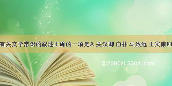 单选题下列有关文学常识的叙述正确的一项是A.关汉卿 白朴 马致远 王实甫四位杂剧作家