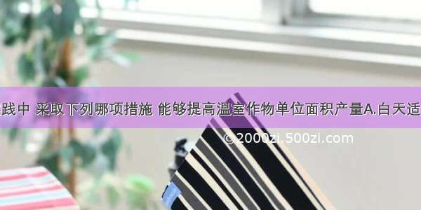 农业生产实践中 采取下列哪项措施 能够提高温室作物单位面积产量A.白天适当降低温度