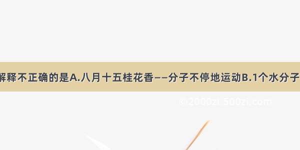 单选题下列解释不正确的是A.八月十五桂花香——分子不停地运动B.1个水分子的质量约是3